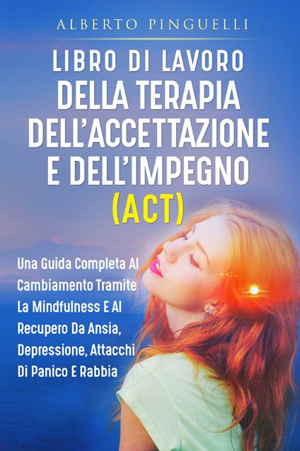 Libro di lavoro della terapia dell'accettazione e dell'impegno (ACT). Una guida completa al cambiamento tramite la mindfulness e al recupero da ansia, depressione, attacchi di panico e rabbia - Alberto Pinguelli - copertina