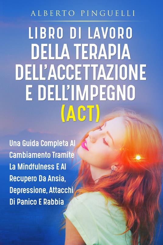 Libro di lavoro della terapia dell'accettazione e dell'impegno (ACT). Una guida completa al cambiamento tramite la mindfulness e al recupero da ansia, depressione, attacchi di panico e rabbia - Alberto Pinguelli - copertina