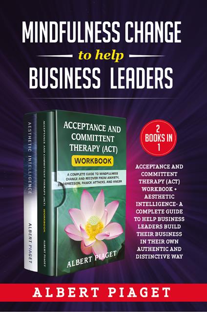 Mindfulness change to help business leaders: Acceptance and committent therapy (act) workbook - Aesthetic intelligence. A complete guide to help business leaders build their business in their own authentic and distinctive way - Albert Piaget - copertina