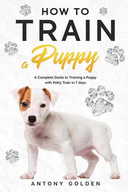 How to train a puppy. A complete guide to training a puppy with potty train in 7 days - Antony Golden - copertina