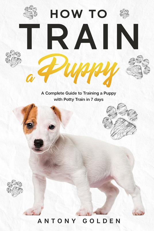 How to train a puppy. A complete guide to training a puppy with potty train in 7 days - Antony Golden - copertina