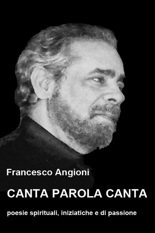Canta parola canta. Poesie spirituali, iniziatiche e di passione - Francesco Angioni - copertina