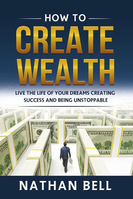 How to create wealth. Live the life of your dreams creating success and being unstoppable - Nathan Bell - copertina