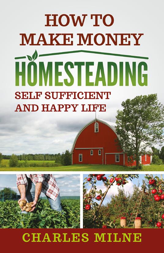 How to make money homesteading. Self sufficient and happy life - Charles Milne - copertina