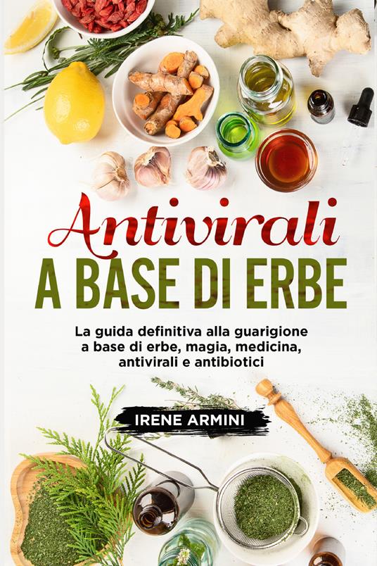 Antivirali a base di erbe. La guida definitiva alla guarigione a base di erbe, magia, medicina, antivirali e antibiotici - Irene Armini - copertina