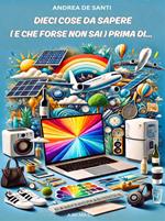 Dieci cose da sapere (e che forse non sai) prima di... La guida pratica ed essenziale per semplificare le decisioni della vita quotidiana e affrontare con successo e consapevolezza ogni progetto