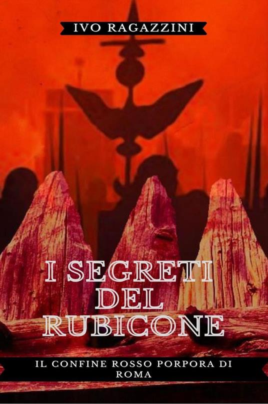 I segreti del Rubicone. Il confine rosso porpora di Roma - Ivo Ragazzini - copertina