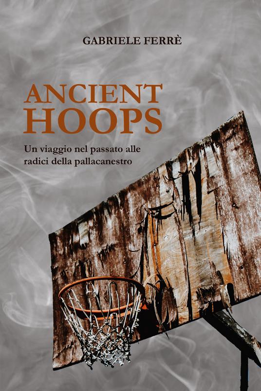 Ancient Hoops. Un viaggio nel passato alle radici della pallacanestro -  Gabriele Ferrè - Libro - Youcanprint - | IBS