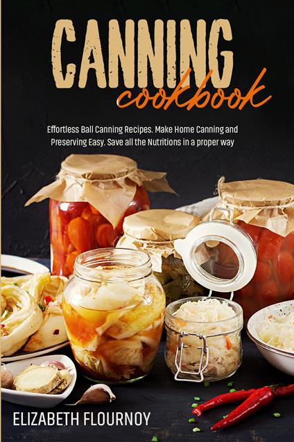 Canning cookbook. Effortless ball canning recipes. Make home canning and preserving easy. Save all the nutritions in a proper way - Elizabeth Flournoy - copertina