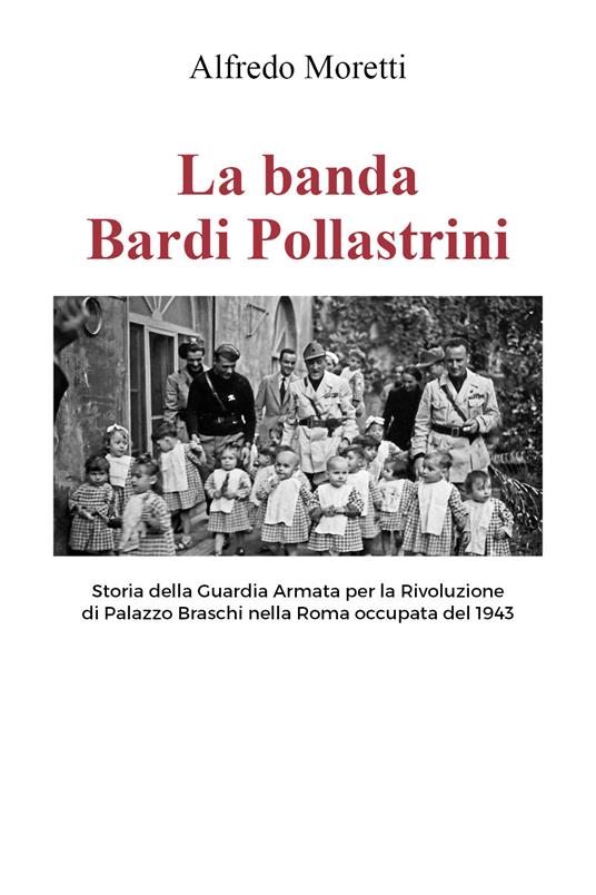 La banda Bardi Pollastrini. Storia della guardia armata per la rivoluzione di Palazzo Braschi nella Roma occupata del 1943 - Alfredo Moretti - copertina