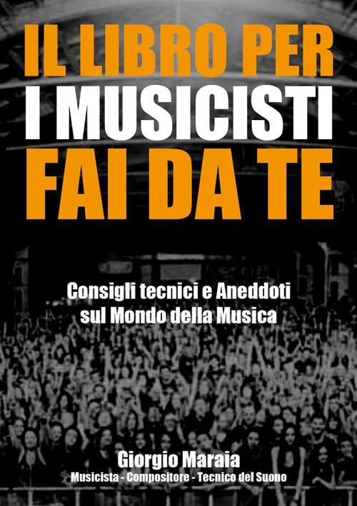 Il libro per i musicisti fai da te. Consigli tecnici e aneddoti sul mondo della musica - Giorgio Maraia - ebook