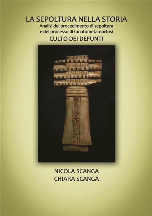 La sepoltura nella storia. Analisi del procedimento di sepoltura e del processo di tanatometamorfosi. Culto dei defunti - Chiara Scanga,Nicola Scanga - ebook