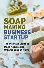Soap making business startup. The ultimate guide to make natural and organic soap at home