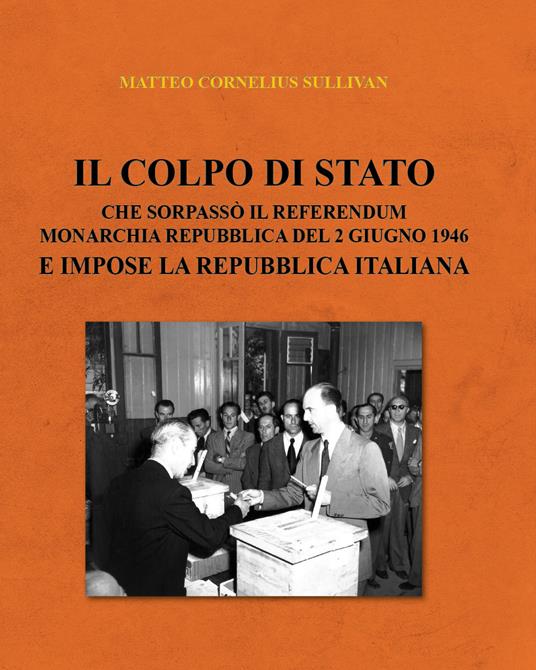 Il colpo di Stato che sorpassò il referendum Monarchia Repubblica del 2 giugno 1946 e impose la Repubblica Italiana - Matteo Cornelius Sullivan - copertina