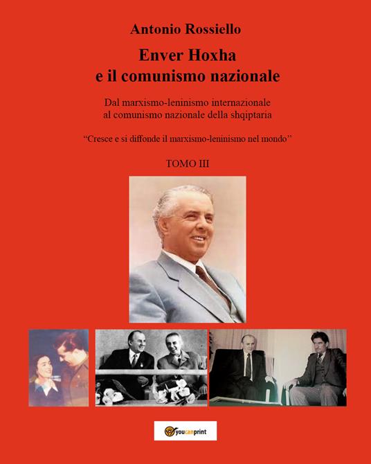 Enver Hoxha e il comunismo nazionale. Dal marxismo-leninismo internazionale al comunismo nazionale della shqiptaria. «Cresce e si diffonde il marxismo-leninismo nel mondo». Vol. 3 - Antonio Rossiello - copertina