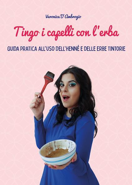 Tingo i capelli con l'erba. Guida pratica all'uso dell'henné e delle erbe tintorie - Veronica D'Ambrogio - copertina