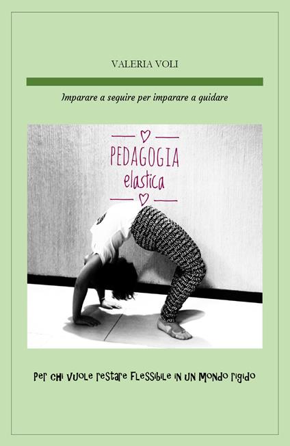 Pedagogia elastica. Imparare a seguire per imparare a guidare, per chi vuole restare flessibile in un mondo rigido - Valeria Voli - copertina