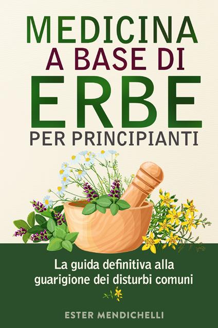 Medicina a base di erbe per principianti. La guida definitiva alla guarigione dei disturbi comuni - Ester Mendichelli - copertina