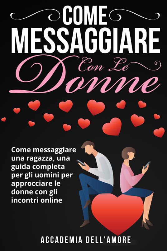 Come messaggiare con le donne. Come messaggiare una ragazza, una guida completa per gli uomini per approcciare le donne con gli incontri online - Accademia dell'amore - copertina