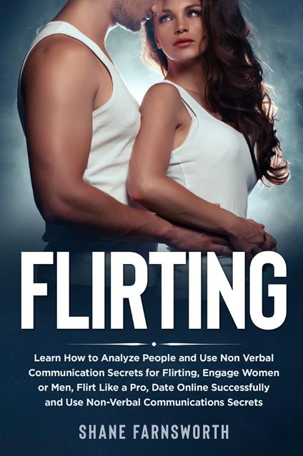Flirting. Learn how to analyze people and use non verbal communication secrets for flirting, engage women or men, flirt like a pro, date online successfully and use non-verbal communications secrets - Shane Farnsworth - copertina