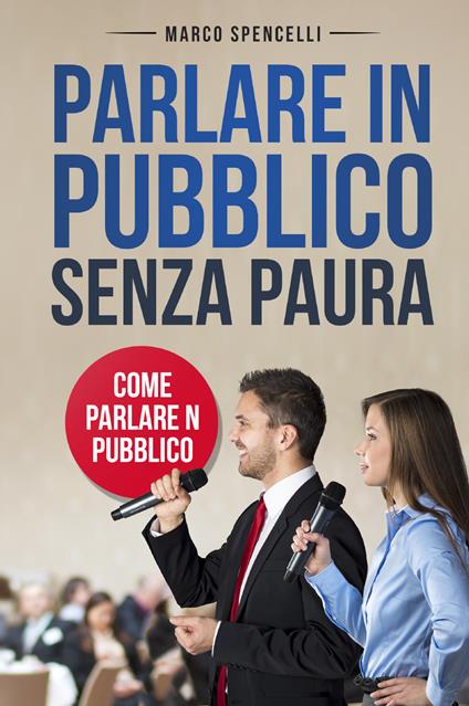 Parlare in pubblico senza paura. Come parlare in pubblico - Marco Spencelli - copertina