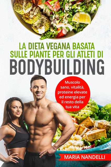 La dieta vegana basata sulle piante per gli atleti di bodybuilding. Muscolo sano, vitalità, proteine elevate ed energia per il resto della tua vita - Maria Nandelli - copertina