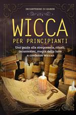 Wicca per principianti. Una guida alla stregoneria, rituali, incantesimi, magia della luna e credenze wiccan. Incantesimi di Karen