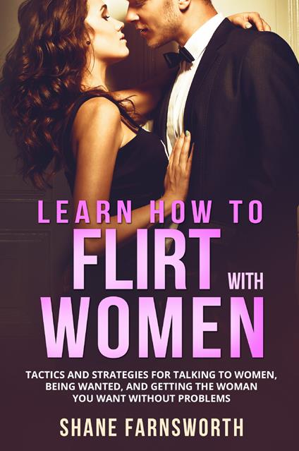 How to flirt with women. Tactics and strategies for talking to women, being wanted, and getting the woman you want without problems - Shane Farnsworth - copertina