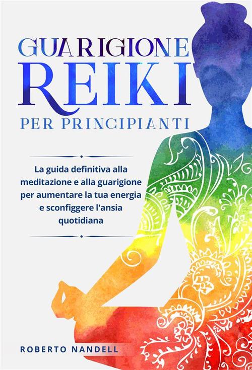 Guarigione reiki per principianti. La guida definitiva alla meditazione e alla guarigione per aumentare la tua energia e sconfiggere l'ansia quotidiana - Roberto Nandelli - ebook