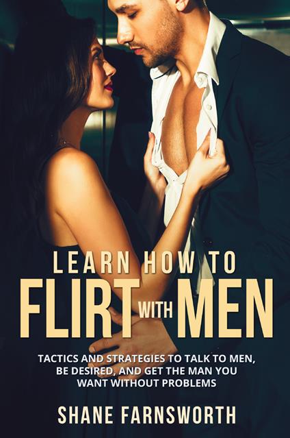 Learn How to flirt with men. Tactics and strategies to talk to men, be desired, and get the man you want without problems - Shane Farnsworth - copertina