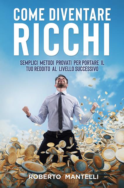 Come diventare ricchi. Semplici metodi provati per portare il tuo reddito al livello successivo - Roberto Mantelli - copertina