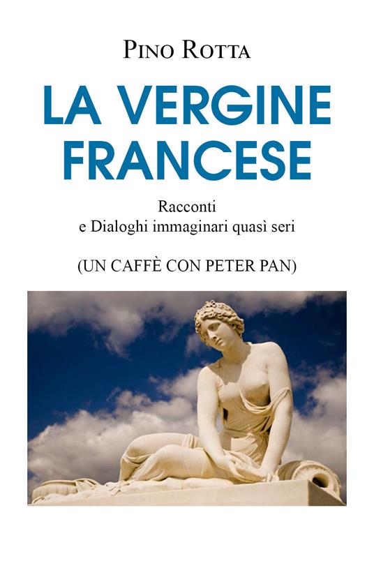 La vergine francese. Racconti e dialoghi immaginari quasi seri (un caffè con Peter Pan) - Pino Rotta - copertina