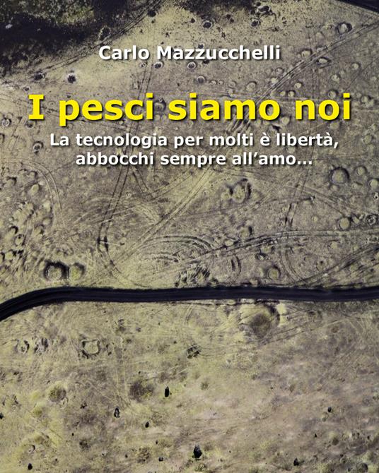 I pesci siamo noi. La tecnologia per molti è libertà, abbocchi sempre all'amo - Carlo Mazzucchelli - copertina