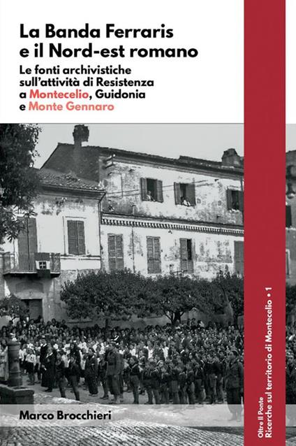 La banda Ferraris e il Nord-est romano. Le fonti archivistiche sull'attività di Resistenza a Montecelio, Guidonia e Monte Gennaro - Marco Brocchieri - ebook