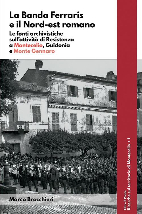 La banda Ferraris e il Nord-est romano. Le fonti archivistiche sull'attività di Resistenza a Montecelio, Guidonia e Monte Gennaro - Marco Brocchieri - ebook