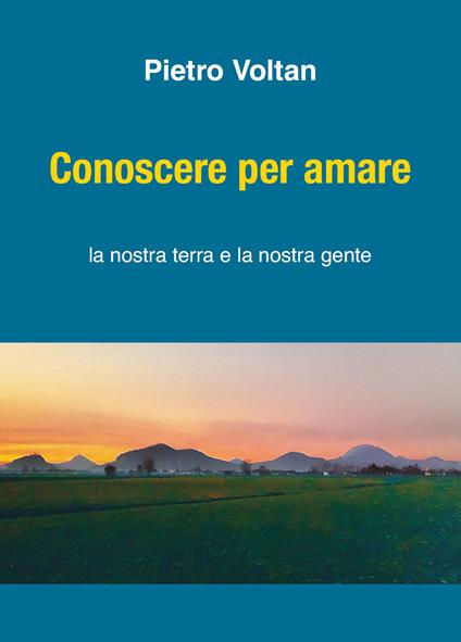 Conoscere per amare. La nostra terra la nostra gente - Pietro Voltan - copertina