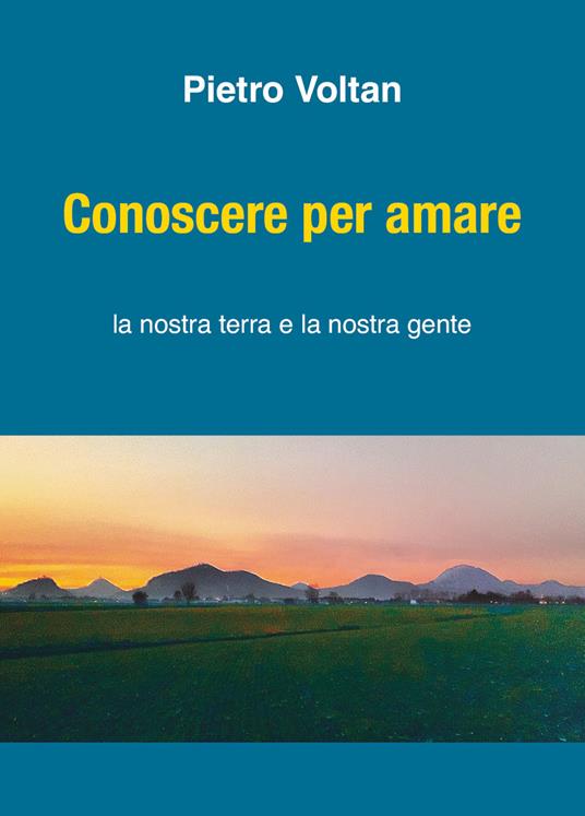 Conoscere per amare. La nostra terra la nostra gente - Pietro Voltan - copertina