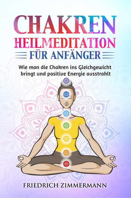 Chakren-Heilmeditation für Anfänger. Wie man die Chakren ins Gleichgewicht bringt und positive Energie ausstrahlt - Friedrich Zimmermann - copertina