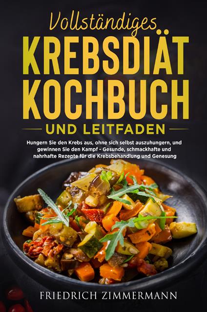 Vollständiges krebsdiät-kochbuch und leitfaden. Hungern Sie den Krebs aus, ohne sich selbst auszuhungern, und gewinnen Sie den Kampf. Gesunde, schmackhafte und nahrhafte Rezepte für die Krebsbehandlung und Genesung! - Friedrich Zimmermann - copertina