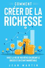 Comment créer de la richesse. Vivez la vie de vos rêves en créant le succès et en étant inarrêtable