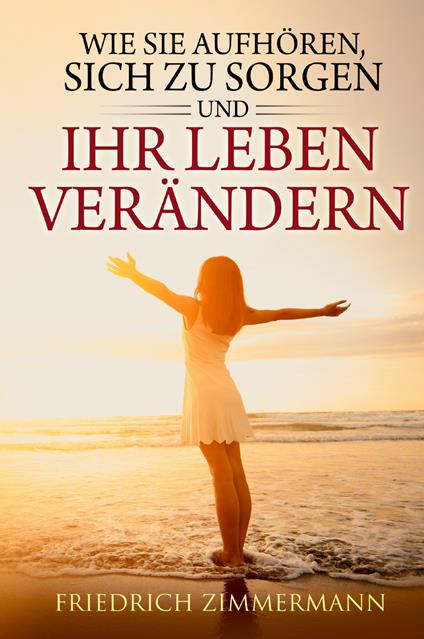 Wie Sie aufhören, sich zu sorgen und Ihr Leben verändern - Friedrich Zimmermann - copertina