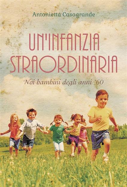 Un' infanzia straordinaria. Noi bambini degli anni '60 - Antonietta Casagrande - ebook