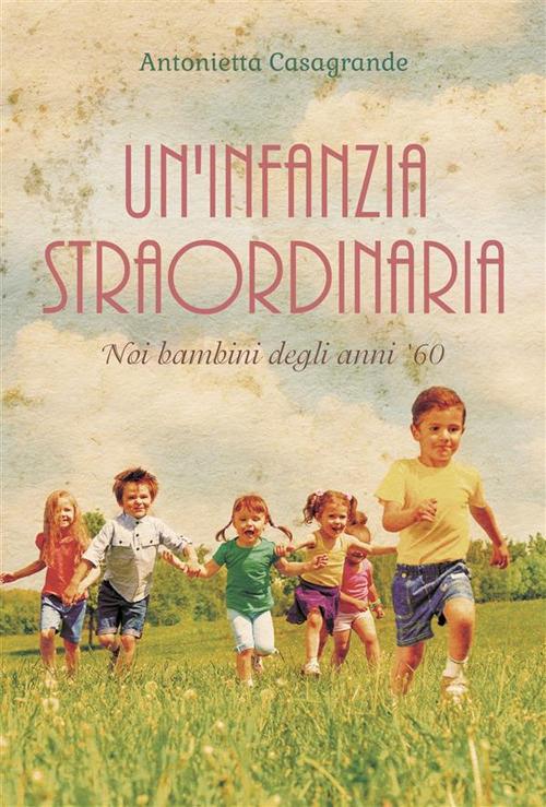 Un' infanzia straordinaria. Noi bambini degli anni '60 - Antonietta Casagrande - ebook