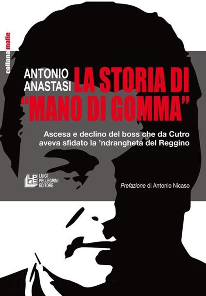 La storia di «mano di gomma». Ascesa e declino del boss che da Cutro aveva sfidato la 'ndrangheta del Reggino - Antonio Anastasi - copertina