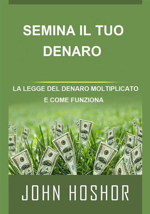 Semina il tuo denaro. La legge del denaro moltiplicato e come funziona - John Hoshor - copertina