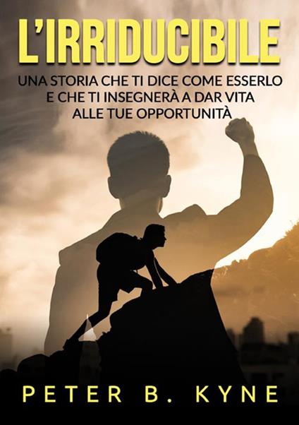 L'irriducibile. Una storia che ti dice come esserlo e che ti insegnerà a dar vita alle tue opportunità - Peter B. Kyne - copertina