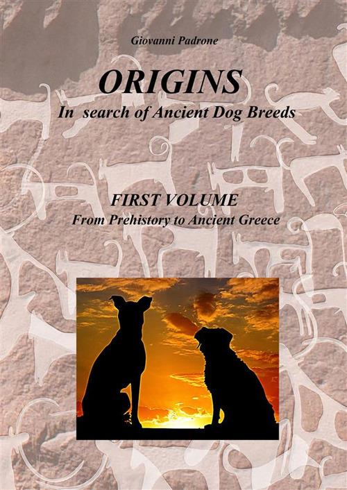 Origins. In search of ancient dog breeds. Vol. 1: From Prehistory to Ancient Greece - Giovanni Padrone - copertina