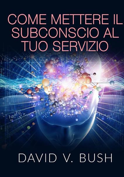 Come mettere il subconscio al tuo servizio - David V. Bush - copertina