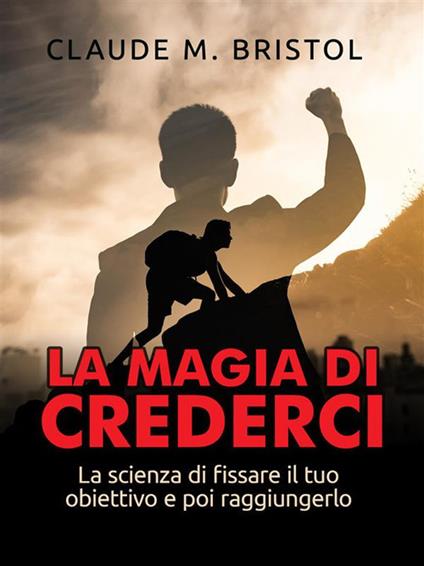 La magia di crederci. La scienza di fissare il tuo obiettivo e poi raggiungerlo - Claude M. Bristol - ebook