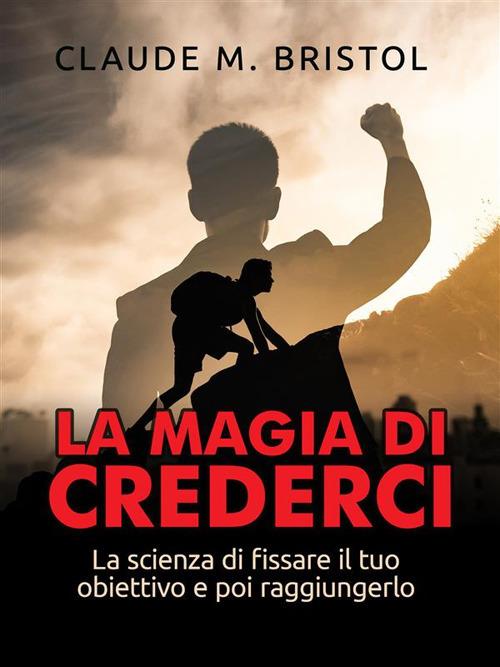 La magia di crederci. La scienza di fissare il tuo obiettivo e poi raggiungerlo - Claude M. Bristol - ebook